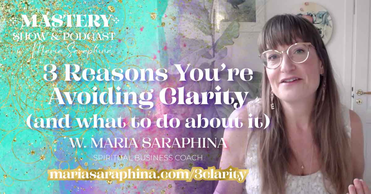 MASTERY Show & Podcast, 3 Reasons You're Avoiding Clarity, Spiritual Business Coach, Maria Saraphina
